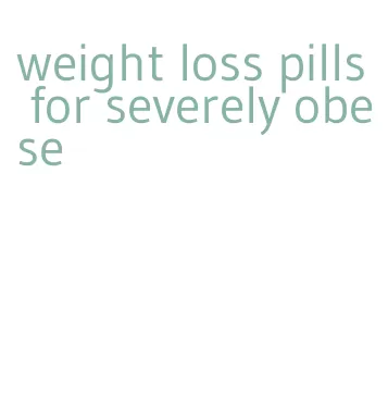 weight loss pills for severely obese