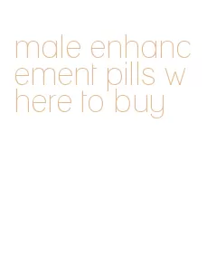 male enhancement pills where to buy