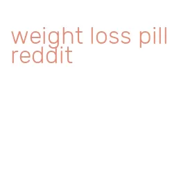 weight loss pill reddit