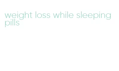 weight loss while sleeping pills