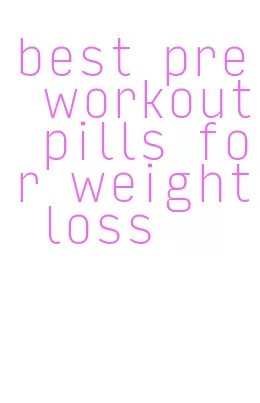 best pre workout pills for weight loss