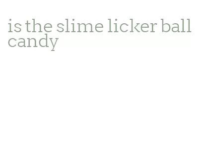 is the slime licker ball candy