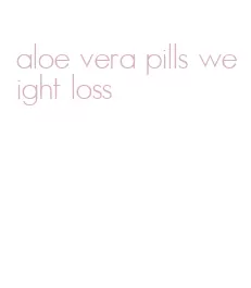 aloe vera pills weight loss