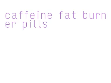 caffeine fat burner pills