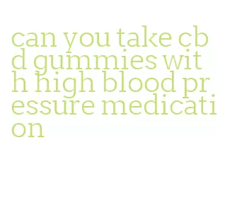 can you take cbd gummies with high blood pressure medication