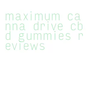 maximum canna drive cbd gummies reviews