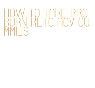 how to take pro burn keto acv gummies