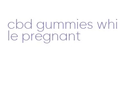 cbd gummies while pregnant