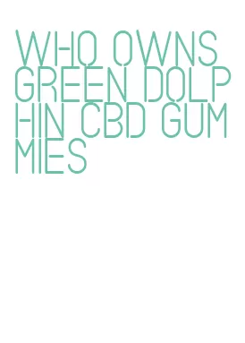 who owns green dolphin cbd gummies