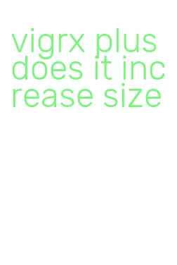 vigrx plus does it increase size