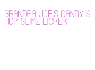 grandpa joe's candy shop slime licker