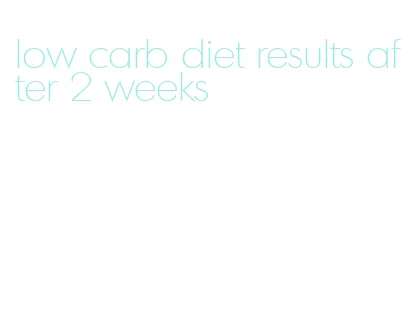 low carb diet results after 2 weeks