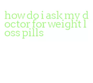 how do i ask my doctor for weight loss pills