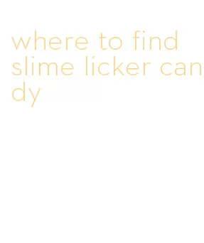 where to find slime licker candy