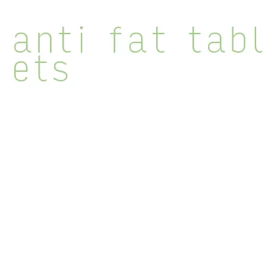 anti fat tablets