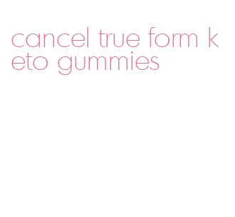 cancel true form keto gummies