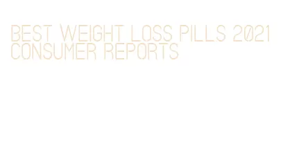 best weight loss pills 2021 consumer reports