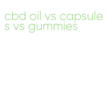 cbd oil vs capsules vs gummies