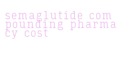 semaglutide compounding pharmacy cost