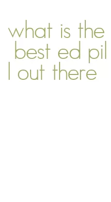 what is the best ed pill out there