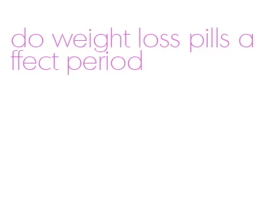 do weight loss pills affect period