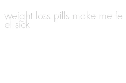 weight loss pills make me feel sick