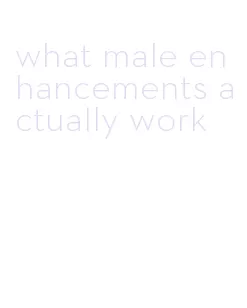 what male enhancements actually work