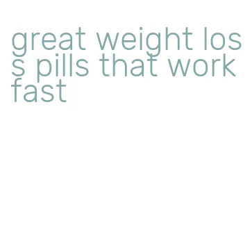 great weight loss pills that work fast