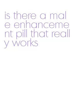 is there a male enhancement pill that really works