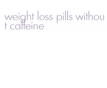 weight loss pills without caffeine