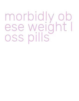 morbidly obese weight loss pills