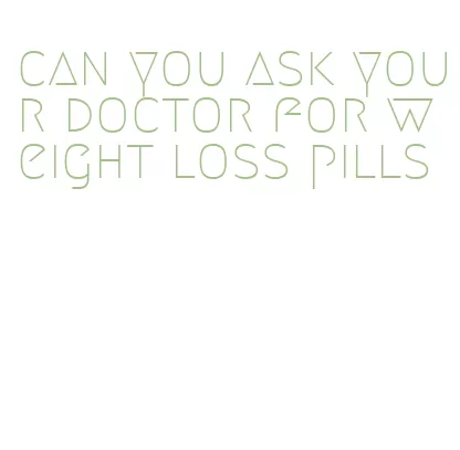 can you ask your doctor for weight loss pills