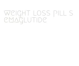 weight loss pill semaglutide