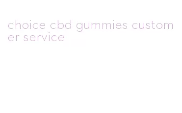 choice cbd gummies customer service