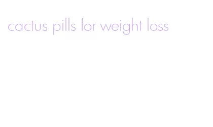 cactus pills for weight loss