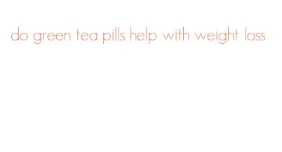 do green tea pills help with weight loss