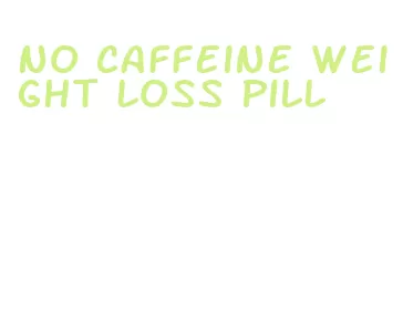 no caffeine weight loss pill