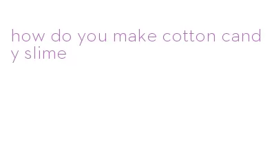 how do you make cotton candy slime