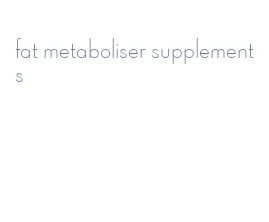 fat metaboliser supplements