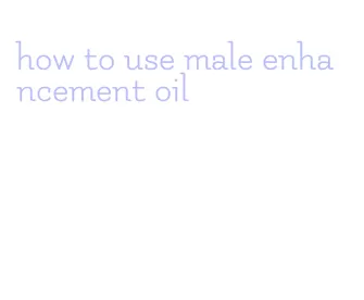 how to use male enhancement oil