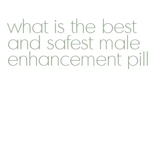 what is the best and safest male enhancement pill