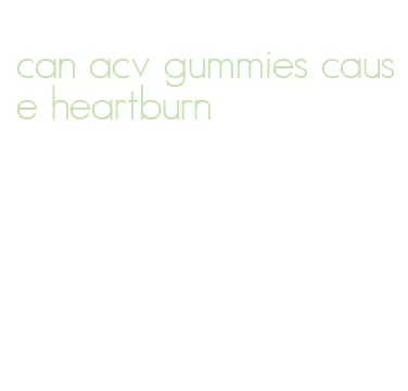 can acv gummies cause heartburn