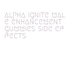 alpha ignite male enhancement gummies side effects