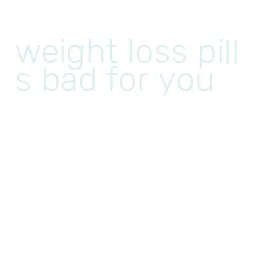 weight loss pills bad for you