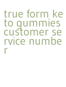 true form keto gummies customer service number