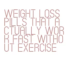 weight loss pills that actually work fast without exercise