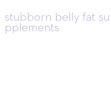 stubborn belly fat supplements