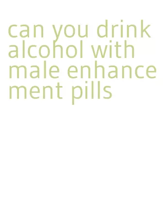 can you drink alcohol with male enhancement pills