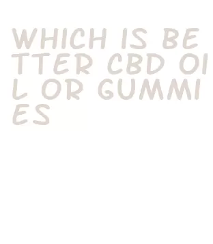 which is better cbd oil or gummies