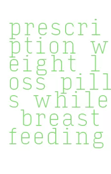 prescription weight loss pills while breastfeeding